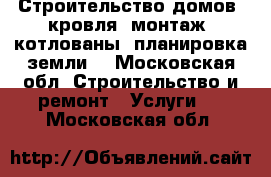 Строительство домов, кровля, монтаж, котлованы, планировка земли. - Московская обл. Строительство и ремонт » Услуги   . Московская обл.